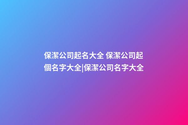 保潔公司起名大全 保潔公司起個名字大全|保潔公司名字大全-第1張-公司起名-玄機派